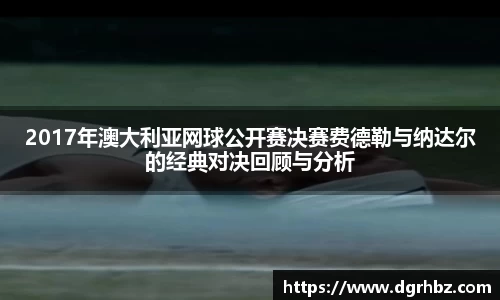 2017年澳大利亚网球公开赛决赛费德勒与纳达尔的经典对决回顾与分析