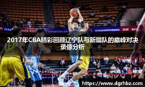 2017年CBA精彩回顾辽宁队与新疆队的巅峰对决录像分析