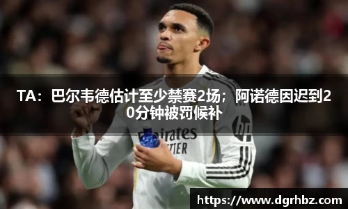TA：巴尔韦德估计至少禁赛2场；阿诺德因迟到20分钟被罚候补
